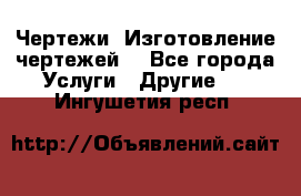 Чертежи. Изготовление чертежей. - Все города Услуги » Другие   . Ингушетия респ.